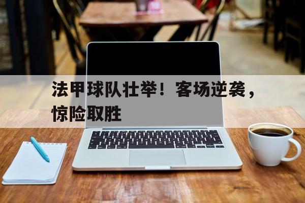 法甲球队壮举！客场逆袭，惊险取胜