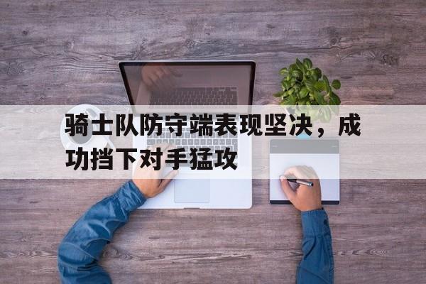 骑士队防守端表现坚决，成功挡下对手猛攻