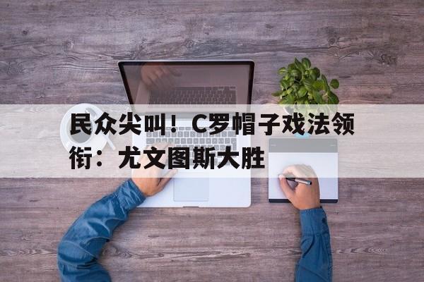 民众尖叫！C罗帽子戏法领衔：尤文图斯大胜