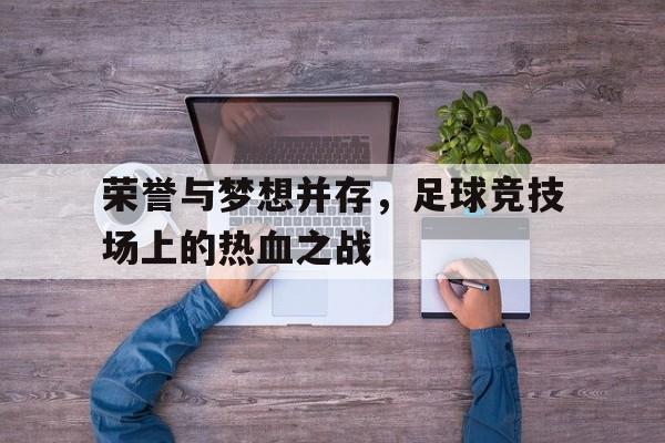 荣誉与梦想并存，足球竞技场上的热血之战